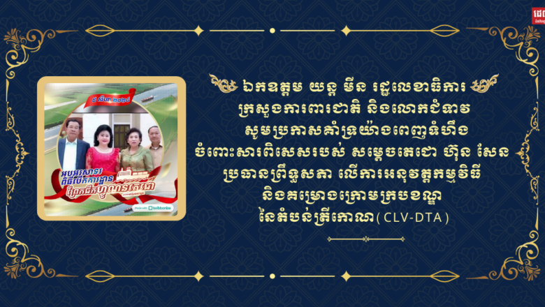 ឯកឧត្តម យន្ត មីន រដ្ឋលេខាធិការក្រសួងការពារជាតិ និងលោកជំទាវ សូមប្រកាសគាំទ្រយ៉ាងពេញទំហឹងចំពោះសារពិសេសរបស់ សម្តេចតេជោ ហ៊ុន សែន ប្រធានព្រឹទ្ធសភា លើការអនុវត្តកម្មវិធី និងគម្រោងក្រោមក្របខណ្ឌ នៃតំបន់ត្រីកោណ(CLV-DTA)