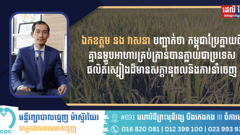 ឯកឧត្តម នង វាសនា បញ្ជាក់ថា កម្ពុជាប្រែក្លាយពីគ្មានម្ហូបអាហារគ្រប់គ្រាន់បានក្លាយជាប្រទេសផលិតស្បៀងដ៏មានសក្តានុពលនិងការនាំចេញ