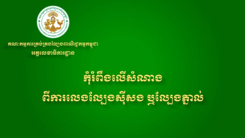 អគ្គលេខាធិការដ្ឋាននៃគណៈកម្មការគ្រប់គ្រងល្បែងពាណិជ្ជកម្មកម្ពុជា (គ.ល.ក.)សូមជូនសារអប់រំ និងណែនាំដល់សាធារណជនអំពីផលប៉ះពាល់ពីការលេងល្បែងស៊ីសងគ្រប់ប្រភេទ