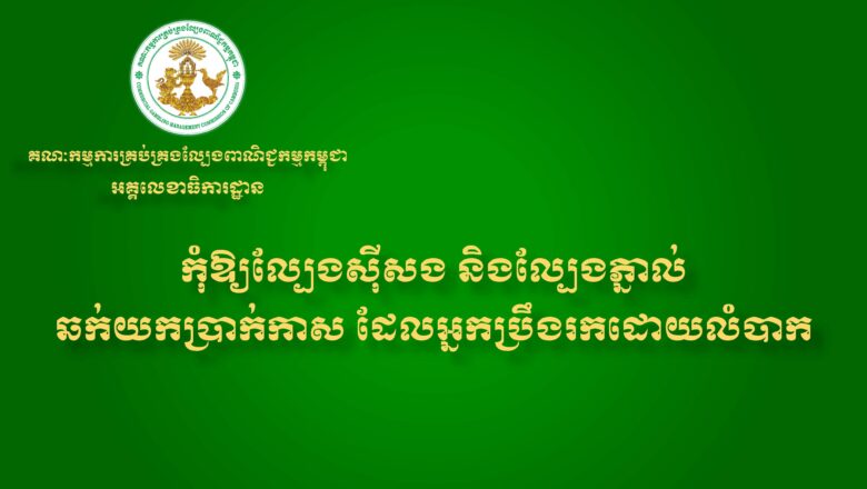 អគ្គលេខាធិការដ្ឋាននៃគណៈកម្មការគ្រប់គ្រងល្បែងពាណិជ្ជកម្មកម្ពុជា I (គ.ល.ក.) សូមជូនសារអប់រំ និងណែនាំដល់សាធារណជនអំពីផលប៉ះពាល់ពីការលេងល្បែងស៊ីសងគ្រប់ប្រភេទ