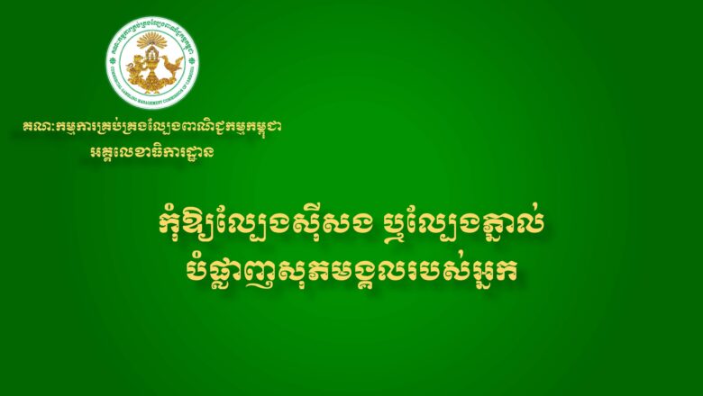 អគ្គលេខាធិការដ្ឋាននៃ គណៈកម្មការគ្រប់គ្រងល្បែងពាណិជ្ជកម្មកម្ពុជា (គ.ល.ក.) សូមជូនសារអប់រំ និងណែនាំដល់សាធារណជនអំពីផលប៉ះពាល់ពីការលេងល្បែងស៊ីសងគ្រប់ប្រភេទ