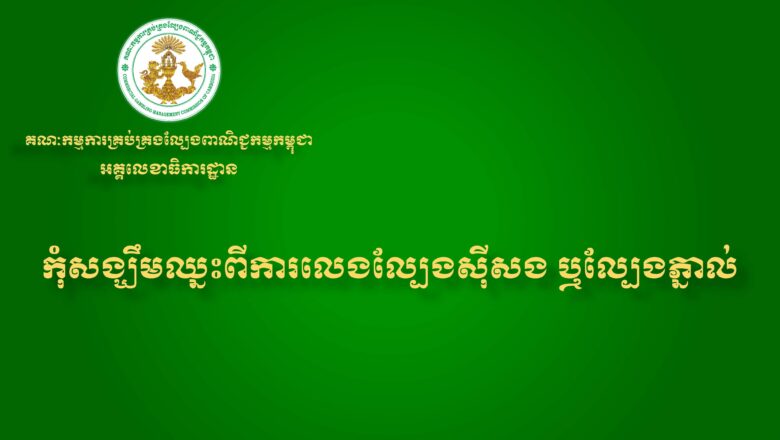 អគ្គលេខាធិការដ្ឋាននៃ គណៈកម្មការគ្រប់គ្រងល្បែងពាណិជ្ជកម្មកម្ពុជា (គ.ល.ក.) សូមជូនសារអប់រំ និងណែនាំដល់សាធារណជនអំពីផលប៉ះពាល់ពីការលេងល្បែងស៊ីសងគ្រប់ប្រភេទ