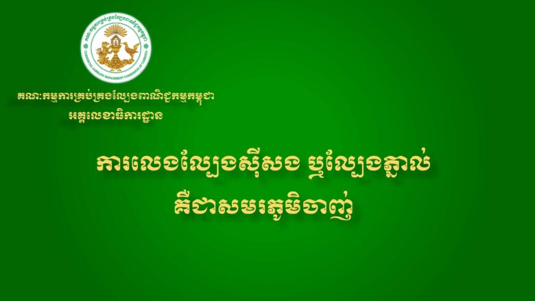 អគ្គលេខាធិការដ្ឋាននៃ គណៈកម្មការគ្រប់គ្រងល្បែងពាណិជ្ជកម្មកម្ពុជា (គ.ល.ក.) សូមជូនសារអប់រំ និងណែនាំដល់សាធារណជនអំពីផលប៉ះពាល់ពីការលេងល្បែងស៊ីសងគ្រប់ប្រភេទ
