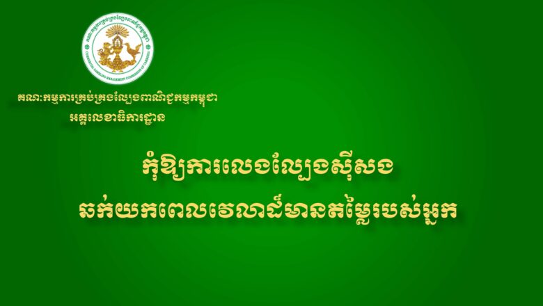 អគ្គលេខាធិការដ្ឋាននៃ គណៈកម្មការគ្រប់គ្រងល្បែងពាណិជ្ជកម្មកម្ពុជា (គ.ល.ក.) សូមជូនសារអប់រំ និងណែនាំដល់សាធារណជនអំពីផលប៉ះពាល់ពីការលេងល្បែងស៊ីសងគ្រប់ប្រភេទ