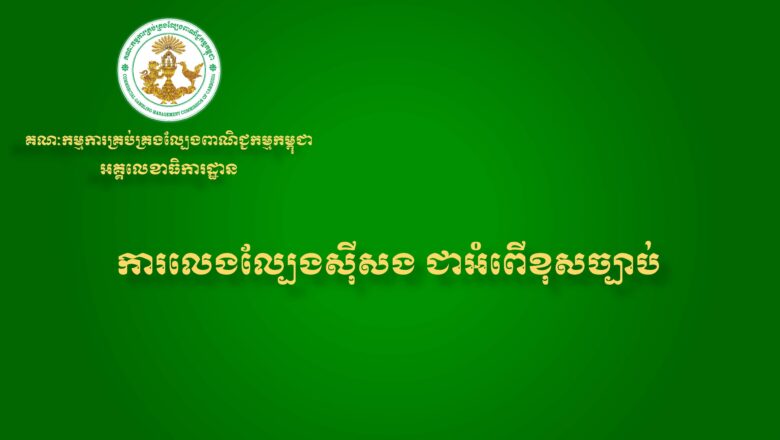 អគ្គលេខាធិការដ្ឋាននៃ គណៈកម្មការគ្រប់គ្រងល្បែងពាណិជ្ជកម្មកម្ពុជា (គ.ល.ក.) សូមជូនសារអប់រំ និងណែនាំដល់សាធារណជនអំពីផលប៉ះពាល់ពីការលេងល្បែងស៊ីសងគ្រប់ប្រភេទ